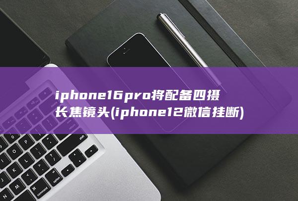 iphone16pro将配备四摄长焦镜头 (iphone12微信挂断) 第1张