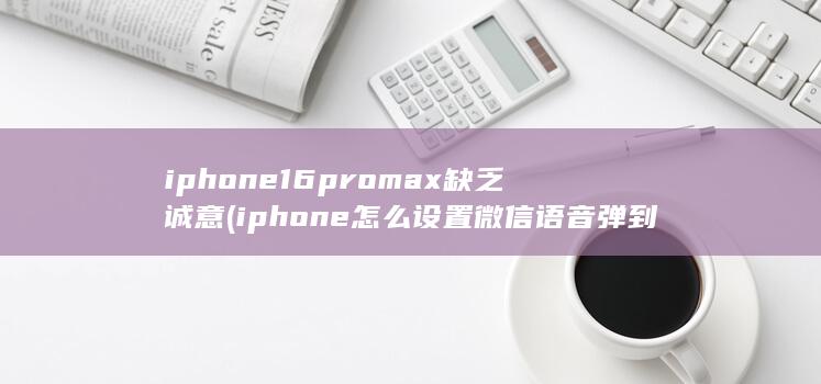 iphone16promax缺乏诚意 (iphone怎么设置微信语音弹到桌面)