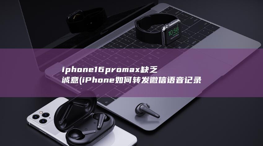 iphone16promax缺乏诚意 (iPhone如何转发微信语音记录) 第1张