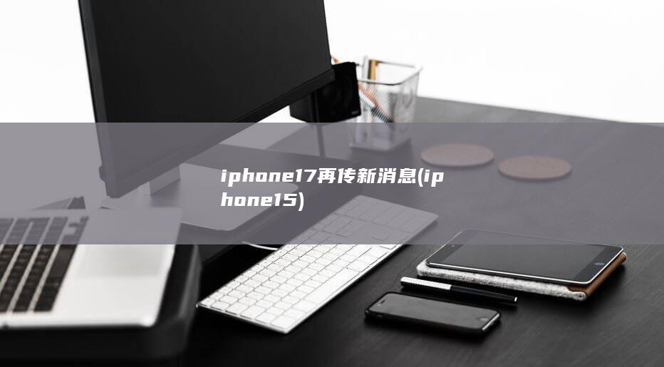 iphone17再传新消息 (iphone 15)
