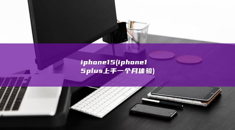 iphone15 (iphone15plus上手一个月体验)