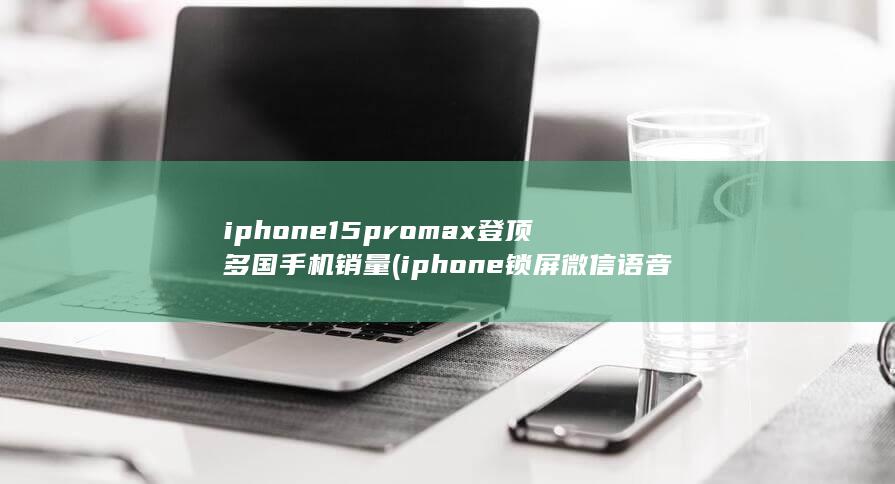 iphone15promax登顶多国手机销量 (iphone 锁屏微信语音直接接听) 第1张