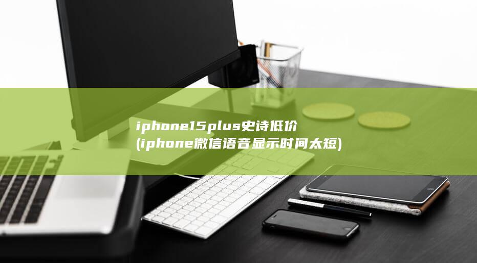 iphone15plus史诗低价 (iphone微信语音显示时间太短) 第1张