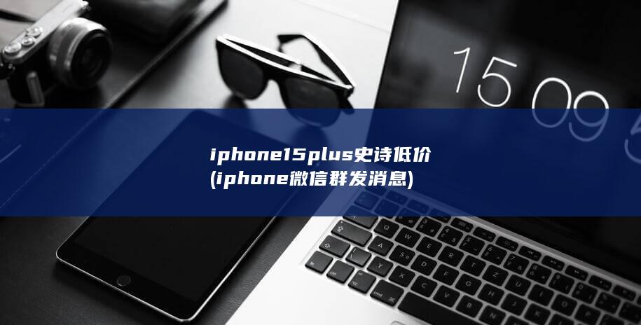 iphone15plus史诗低价 (iphone微信群发消息) 第1张