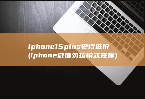 iphone15plus史诗低价 (iphone微信勿扰模式在哪) 第1张