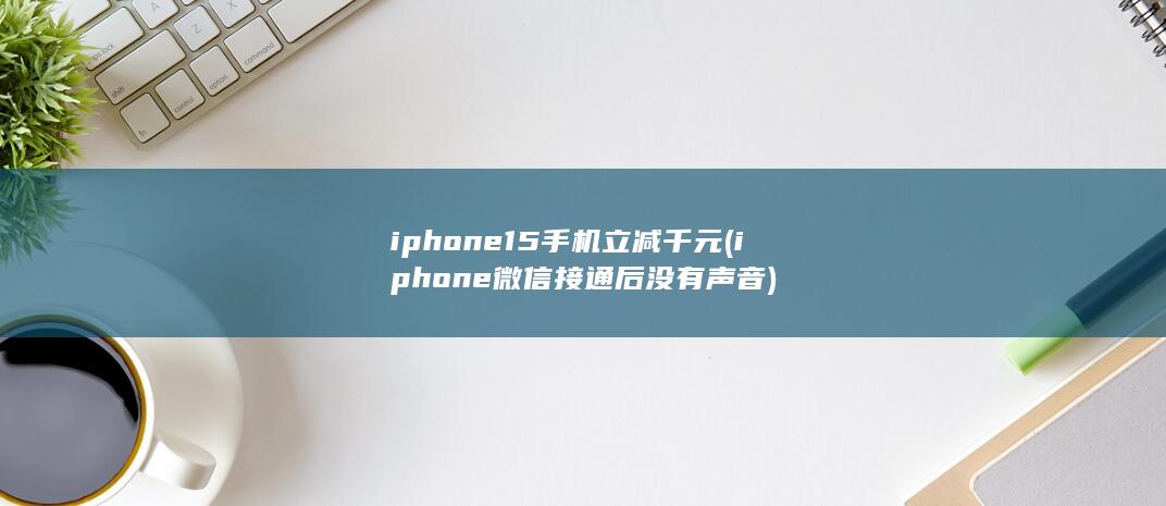 iphone15手机立减千元 (iphone微信接通后没有声音)