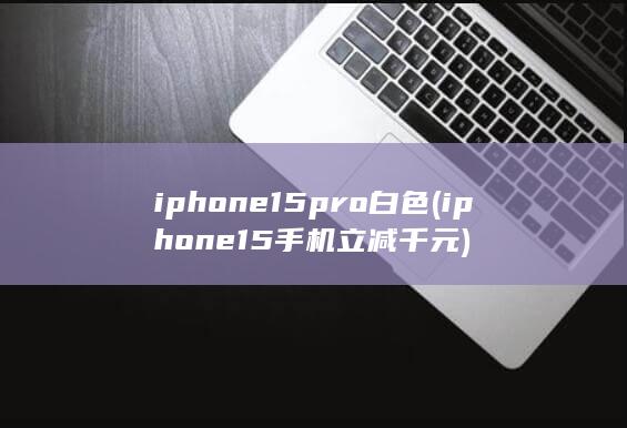 iphone15pro白色 (iphone15手机立减千元) 第1张