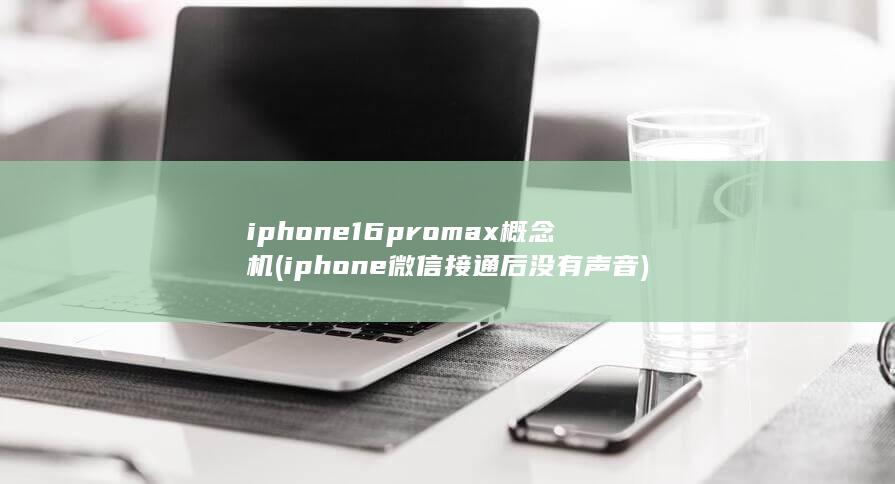 iphone16promax概念机 (iphone微信接通后没有声音)