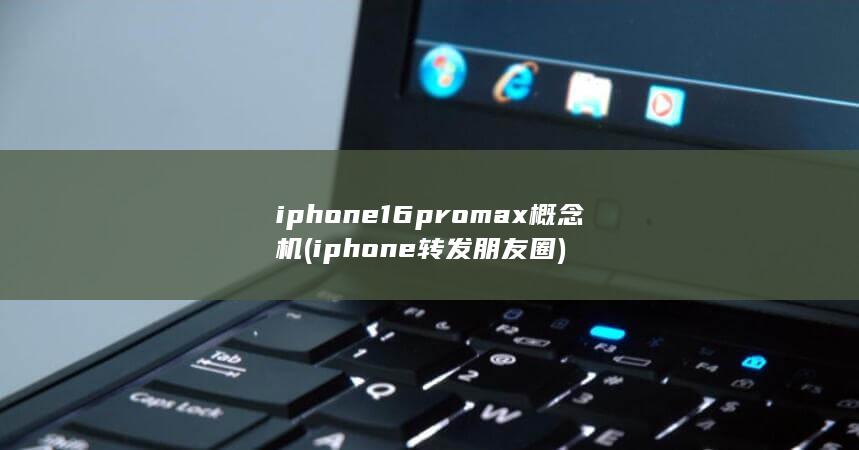 iphone16promax概念机 (iphone转发朋友圈)