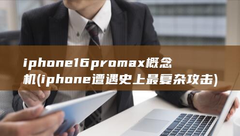 iphone16promax概念机 (iphone遭遇史上最复杂攻击)