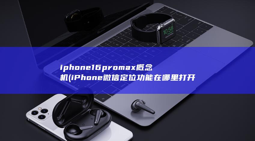 iphone16promax概念机 (iPhone微信定位功能在哪里打开)