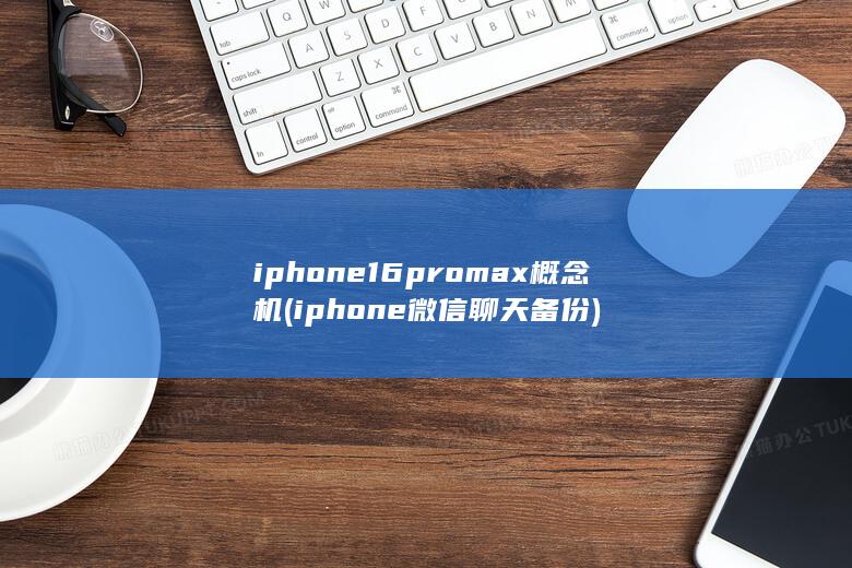iphone16promax概念机 (iphone微信聊天备份)