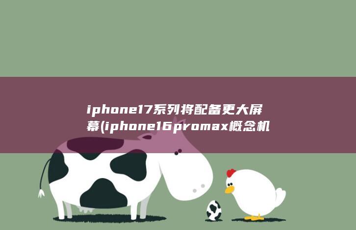 iphone17系列将配备更大屏幕 (iphone16promax概念机)