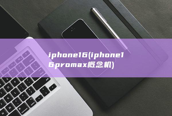 iphone16 (iphone16promax概念机)