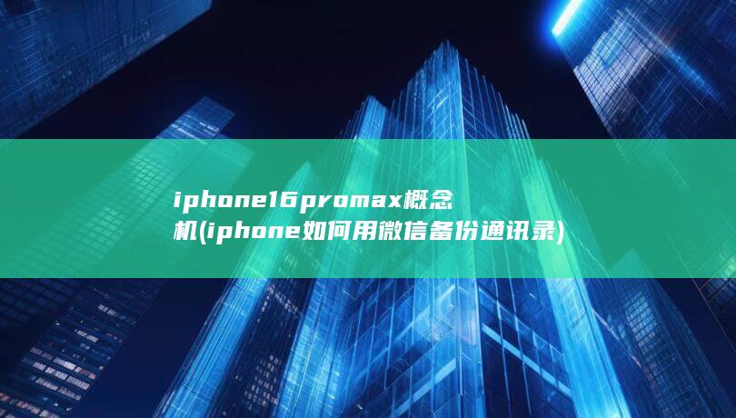 iphone16promax概念机 (iphone如何用微信备份通讯录) 第1张