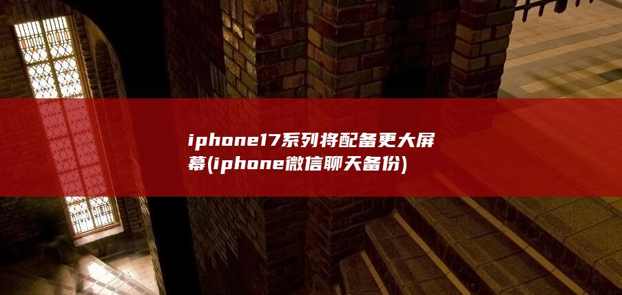 iphone17系列将配备更大屏幕 (iphone微信聊天备份) 第1张