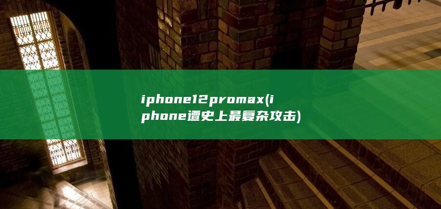 iphone12pro max (iphone遭史上最复杂攻击)