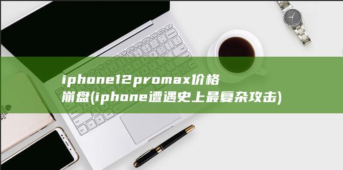 iphone12promax价格崩盘 (iphone遭遇史上最复杂攻击)