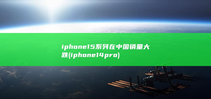 iphone15系列在中国销量大跌 (iphone14pro)