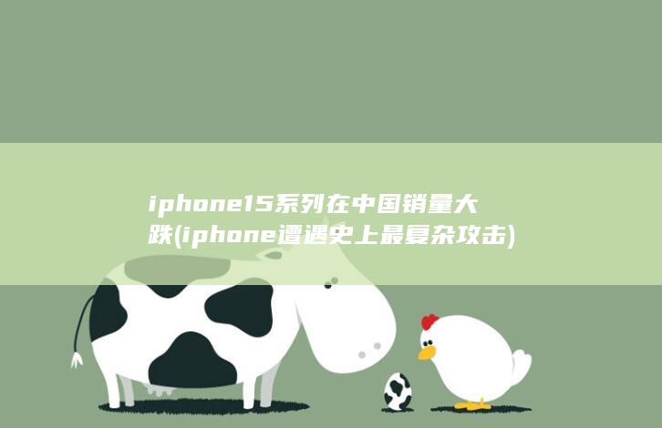 iphone15系列在中国销量大跌 (iphone遭遇史上最复杂攻击)