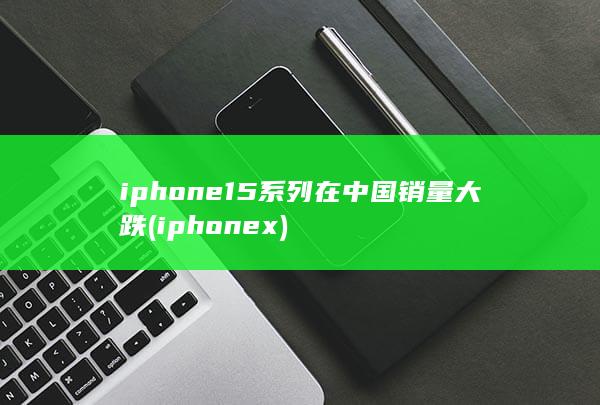 iphone15系列在中国销量大跌 (iphonex)