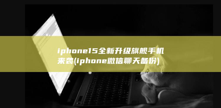 iphone15全新升级旗舰手机来袭 (iphone微信聊天备份)
