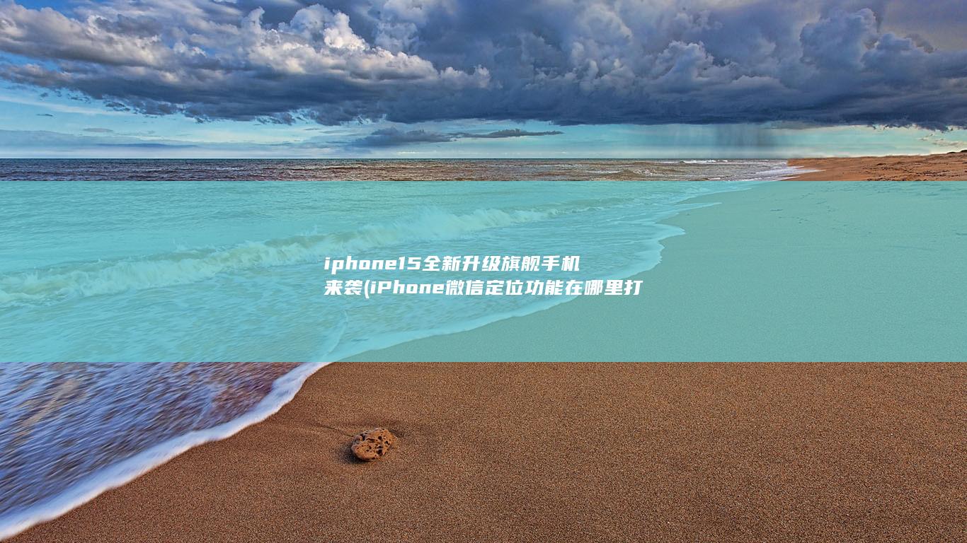 iphone15全新升级旗舰手机来袭 (iPhone微信定位功能在哪里打开)