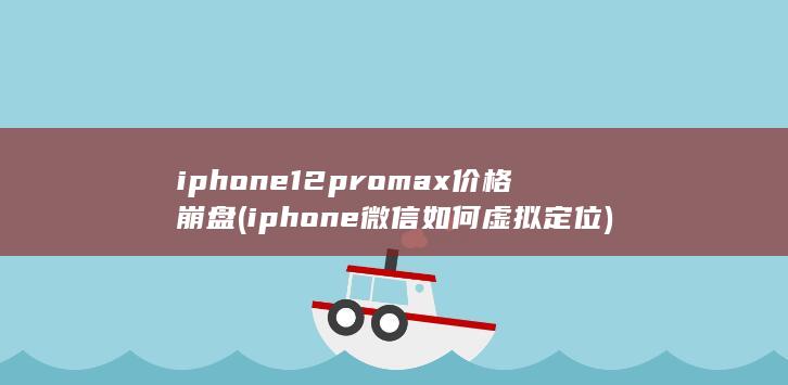 iphone12promax价格崩盘 (iphone微信如何虚拟定位)
