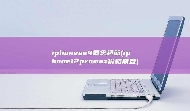 iphonese4概念超前 (iphone12promax价格崩盘)