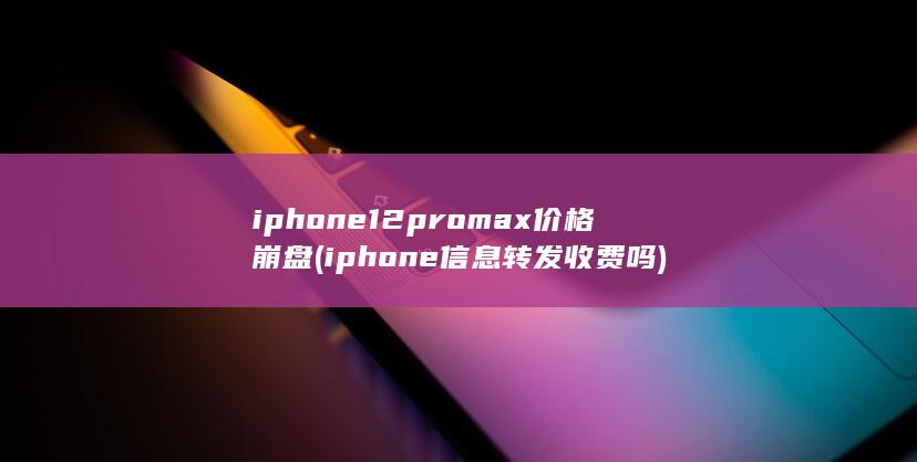 iphone12promax价格崩盘 (iphone信息转发收费吗)