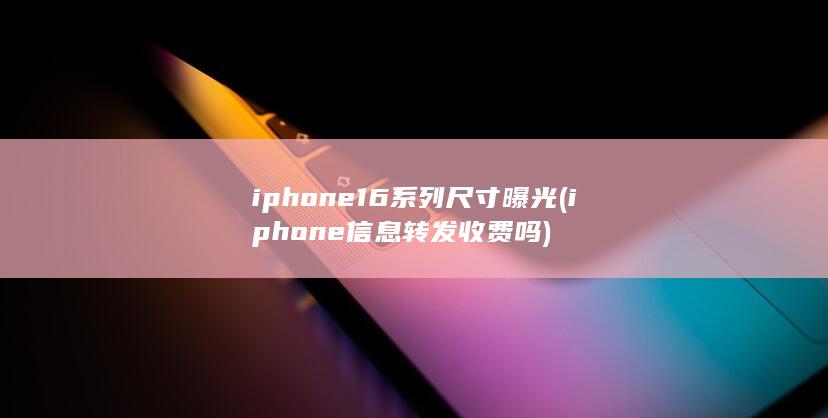 iphone16系列尺寸曝光 (iphone信息转发收费吗)