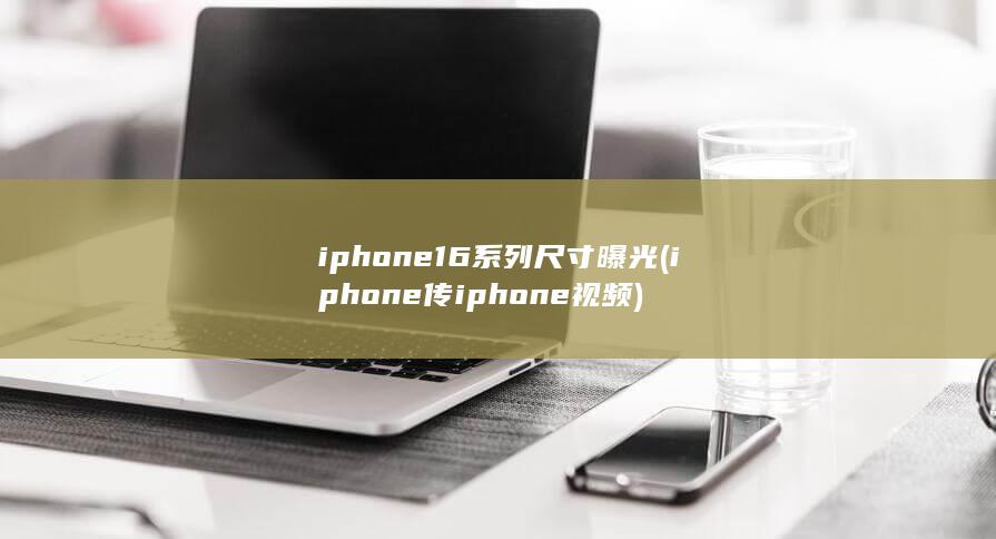 iphone16系列尺寸曝光 (iphone传iphone视频)