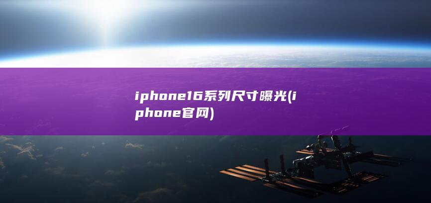 iphone16系列尺寸曝光 (iphone官网)