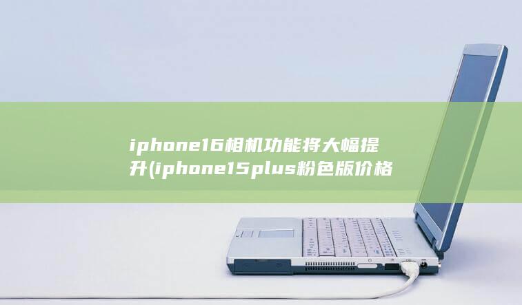 iphone16相机功能将大幅提升 (iphone15plus粉色版价格暴跌) 第1张