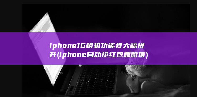 iphone16相机功能将大幅提升 (iphone自动抢红包版微信) 第1张