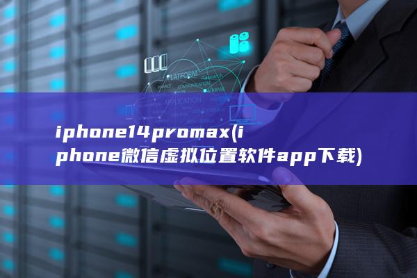 iphone14promax (iphone微信虚拟位置软件app下载)