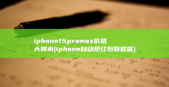 iphone15promax价格大跳水 (iphone自动抢红包版微信)