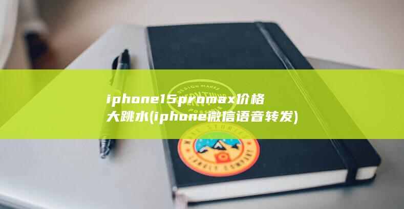 iphone15promax价格大跳水 (iphone微信语音转发)