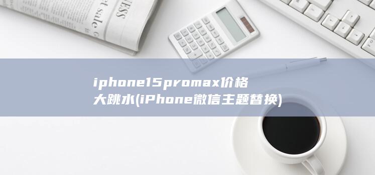 iphone15promax价格大跳水 (iPhone微信主题替换)