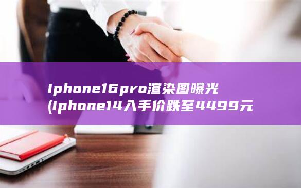 iphone16pro渲染图曝光 (iphone 14入手价跌至4499元) 第1张