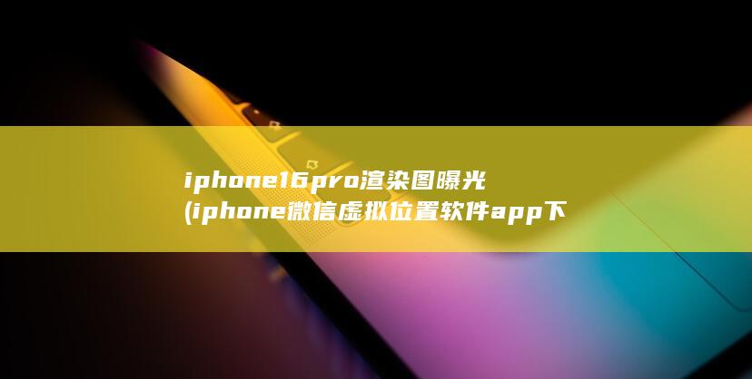 iphone16pro渲染图曝光 (iphone微信虚拟位置软件app下载)