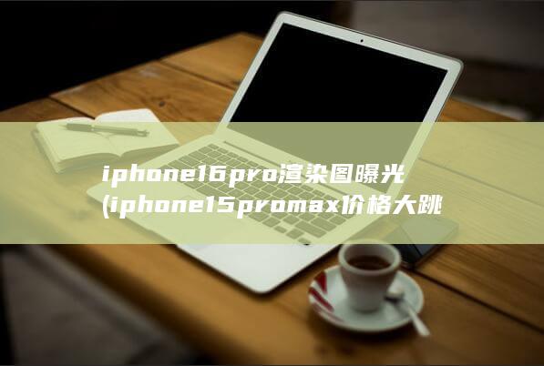 iphone16pro渲染图曝光 (iphone15promax价格大跳水)