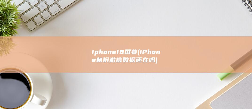 iphone16屏幕 (iPhone备份微信数据还在吗) 第1张