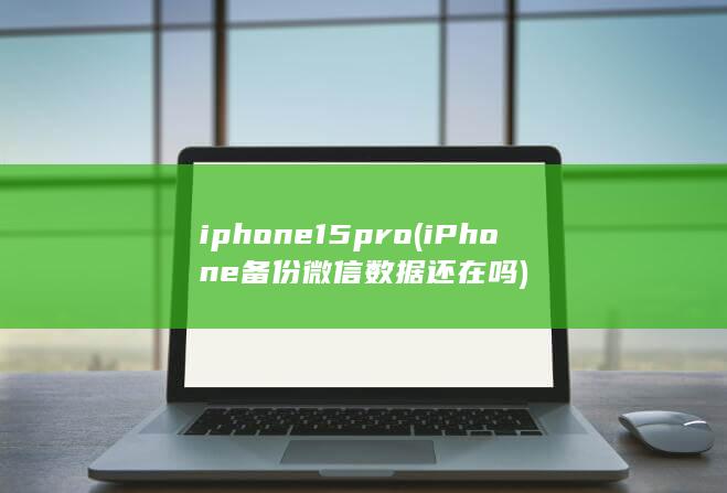 iphone15pro (iPhone备份微信数据还在吗) 第1张