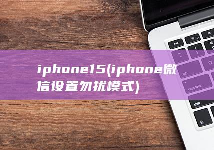 iphone15 (iphone微信设置勿扰模式) 第1张
