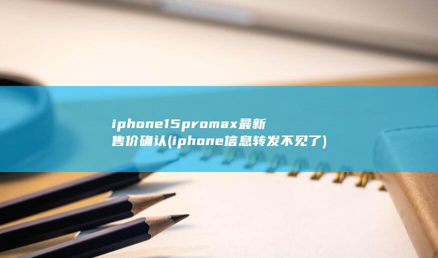 iphone15promax最新售价确认 (iphone信息转发不见了) 第1张