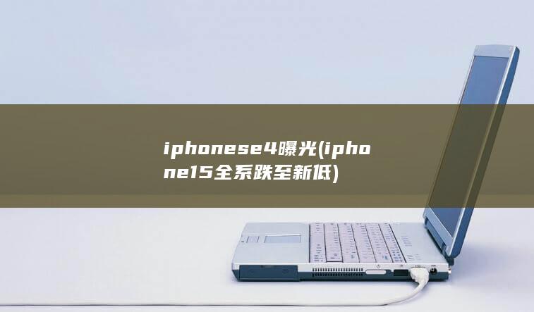 iphonese4曝光 (iphone15全系跌至新低)