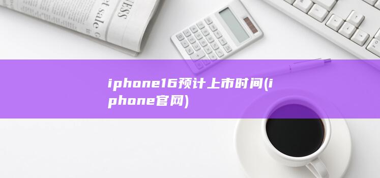 iphone16预计上市时间 (iphone官网) 第1张