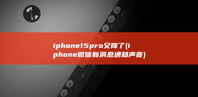 iphone15pro又降了 (iphone微信新消息通知声音)