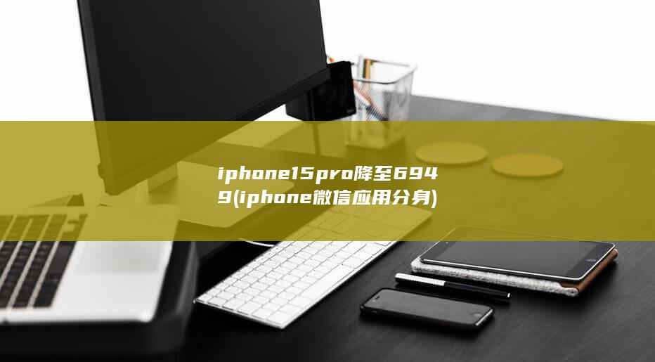 iphone15pro降至6949 (iphone 微信应用分身) 第1张